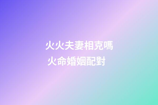 火火夫妻相克嗎 火命婚姻配對
